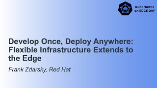 Develop once, deploy anywhere: flexible infrastructure extends to the edge - Frank Zdarsky, Red Hat