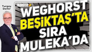 WEGHORST BEŞİKTAŞ’TA SIRA MULEKA’DA / TURGAY DEMİR