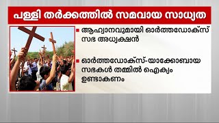 കുറ്റങ്ങളും കുറവുകളും മറന്ന് ഐക്യം ഉണ്ടാകണം; പള്ളി തർക്കത്തിൽ സമവായ സാധ്യത തുറന്ന് ഓർത്തഡോക്സ് സഭ