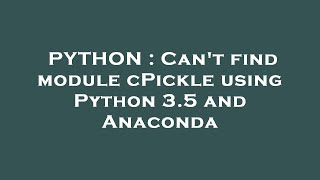 PYTHON : Can't find module cPickle using Python 3.5 and Anaconda