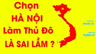 Thực hư việc chọn Hà Nội làm Thủ Đô là "Sai Lầm Lớn" của Việt Nam