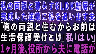 【スカッとする話】私の両親と暮らす6LDKの新居が完成した途端に私を追い出す夫「俺の両親と住むから出てけ！お前は生活保護でも受けて暮らせ」私「わかった」→1ヶ月後、役所から夫に電話があり…