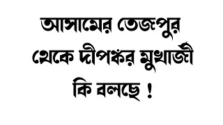 আসামের তেজপুর থেকে দীপঙ্কর মুখাৰ্জী কি বলছে !/Taravoirab