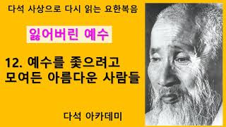 12. 다석 사상으로 다시 읽는 요한복음(잃어버린 예수) = 12. 예수를 좇으려고 모여든 아름다운 사람