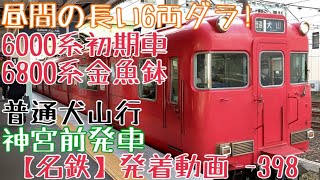 【名鉄】昼間の長い6両ダラ！6000系初期車+6800系金魚鉢 普通犬山行 神宮前発車