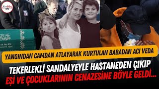 Yürek dağlayan veda: Yangında eşi ve çocuklarını kaybeden baba cenazeye ambulansla geldi...