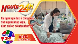 Người đưa tin 24H (6h30 ngày 03/05/2024) - Vụ nghi ngộ độc ở Đồng Nai: 359 người nhập viện, ...