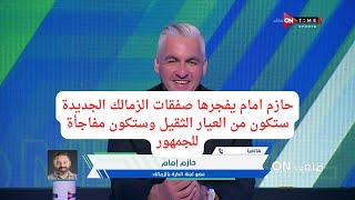 حازم امام يفجرها صفقات الزمالك الجديدة ستكون من العيار الثقيل وستكون مفاجأة للجمهور