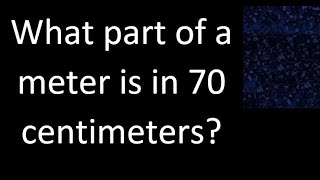 What part of a meter is in 70 centimeters? , cm m