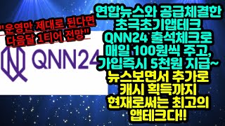 연합뉴스와 공급체결한 초극초기앱테크 QNN24!! 출석체크로 매일 100원씩 주고, 가입즉시 5천원 지급~ 뉴스보면서 추가로 캐시 획득까지!! 현재로써는 최고의 앱테크다!