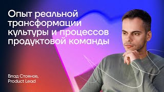 Опыт реальной трансформации культуры и процессов продуктовой команды | Влад Стоянов