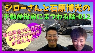 自己資金300万円で5千万円の物件が買えるか？～ジローさんと石原博光の不動産投資にまつわる話-012