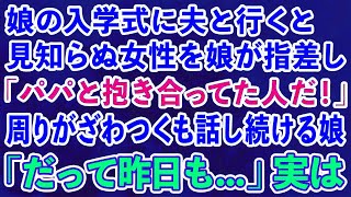 【スカッとする話】娘の入学式に夫と行くと娘が見知らぬ女性を指差し「パパと抱き合ってた人だ！」周りがざわつくも話し続ける娘「だって昨日も」→実は