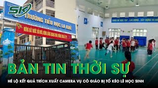 Bản tin thời sự 28/12: Thực hư vụ cô giáo Tiểu học bị tố hành hung học sinh, nắm chân kéo lê