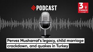 Pervez Musharraf's legacy, child marriage crackdown, and quakes in Turkey