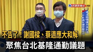 不告了！謝國樑、蔡適應大和解　聚焦台北基隆通勤議題－民視新聞