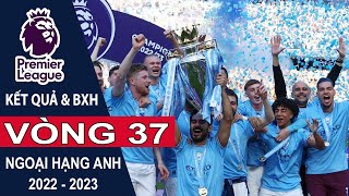 Kết quả & Bảng xếp hạng Vòng 37 Ngoại hạng Anh | Premier League mùa bóng 2022/2023