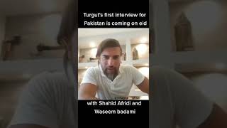 Turgut's first interview for pakistan is coming on eid with  shahid Afridi and Waseem badami