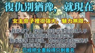 完結瘋批復仇爽文：復仇別等18年，就現在！我穿書了，穿成一個非常漂亮的路人甲，我們家剛被配角虐殺完畢。我本該等 18 年後，配合男女主指認兇手。可我手癢。男女主還沒出場，已經把全書殺得只剩書名...