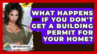 What Happens If You Don't Get A Building Permit For Your Home? - Home Remodeling Gurus