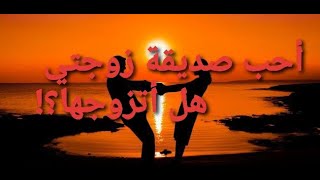 أحب صديقة زوجتي .. فهل أتزوجها ؟!