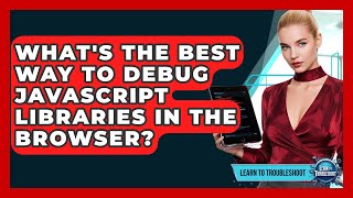 What's The Best Way To Debug JavaScript Libraries In The Browser? - Learn To Troubleshoot