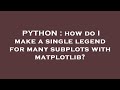 PYTHON : how do I make a single legend for many subplots with matplotlib?