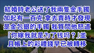 結婚時老公送了我兩隻金手鐲加起有一百克 拿去賣時才發現是金包銀的手鐲 我質問他怒道「你嫁我就是为了钱吗？」並且帳上的彩禮錢早已被轉移 #心書時光 #為人處事 #生活經驗 #情感故事 #唯美频道 #爽文