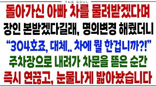 반전사연돌아가신 아빠 차를 물려받겠다며 장인 본받겠다길래,명의변경 해줬더니  304호죠, 대체 차에 뭘 한겁니까  주차장으로 가 차문을 뜯은 순간 연끓고 눈물나게 밟아줬습니다