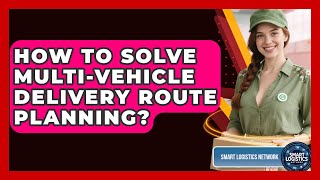 How To Solve Multi-Vehicle Delivery Route Planning? - Smart Logistics Network