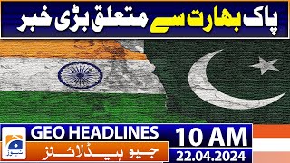 Geo Headlines Today 10 AM | Big news about India and Pakistan | 22nd April 2024