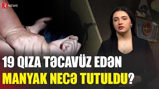 19 qıza təcavüz edən manyak necə tutuldu? - RTV