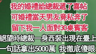 我的婚禮給總裁遞了喜帖，可婚禮當天男友竟私奔了，留下我一人面對30桌賓客，絕望時總裁一身西裝出現在臺上，一句話拿出5000萬 我徹底傻眼【顧亞男】【高光女主】【爽文】【情感】