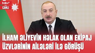 Prezident qəzada həlak olan ekipajın ailə üzvləri və sağ qalan bələdçilərlə görüşdü - CANLI