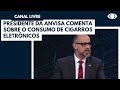 Presidente da Anvisa comenta sobre o consumo de cigarros eletrônicos