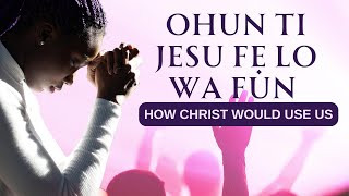 Ohun Ti Jesu Fẹ Lo Wa Fun - HOW CHRIST WOULD USE US