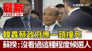 韓國瑜轟蔡政府應一頭撞死  蘇揆：沒看過這種程度候選人【最新快訊】