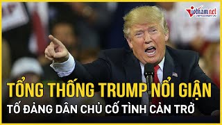 Bất ngờ lý do Tổng thống Trump đùng đùng nổi giận tố đảng Dân chủ cố tình cản trở việc này