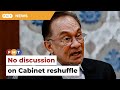 No discussion on Cabinet reshuffle, says Anwar