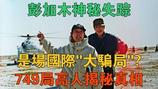 彭加木神秘失蹤是場國際「大騙局」？749局高人揭秘事件後的真相 【謎案鑫說】