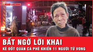 Lời khai rùng rợn của kẻ phóng hỏa quán cà phê hát cho nhau nghe khiến 11 người thiệt mạng | Thời sự