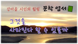 [힐링 문학] 그것을 사라진다 할 수 있을까 - 강마을 시인의 시 감상과 영상 에세이  [명상 시와 에세이]