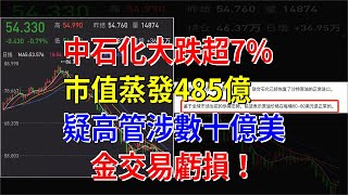 中石化大跌超7%，市值蒸發485億，疑高管涉數十億美金交易虧損！，[每日財經]