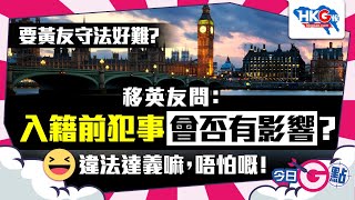 【今日G點】要黃友守法好難？移英友問：入籍前犯事會否有影響？