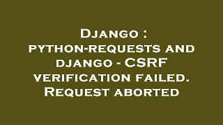 Django : python-requests and django - CSRF verification failed. Request aborted