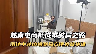 做越南电商的低成本破局之路，落地中越边境，测品方便发货快捷#越南电商 #跨境电商 #河口口岸 #中越边境