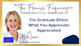 The Gratitude Effect: What You Appreciate Appreciates! |The Flourish Frequency with Beth Larsen