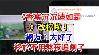 《香蜜沉沉燼如霜》改檔啦！網友：太好了，終於不用熬夜追劇了