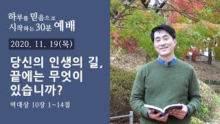 [물댄동산교회] 하루30분예배 | 당신의 인생의 길, 끝에는 무엇이 있습니까? | 2020년 11월 19일 | 배효열목사