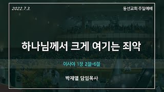 [동선교회 2022.07.03] 주일예배 - 하나님께서 크게 여기는 죄악 (박재열 담임목사)